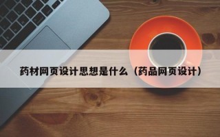 淮南药材网页设计思想是什么（药品网页设计）